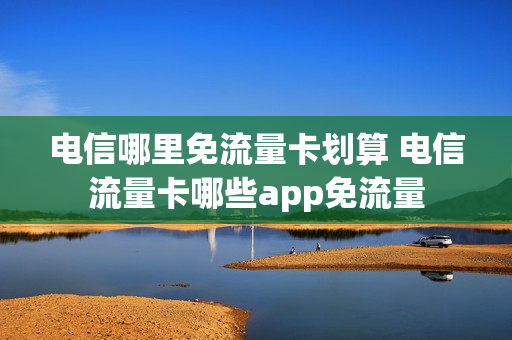 电信哪里免流量卡划算 电信流量卡哪些app免流量