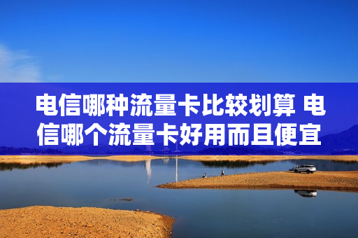 电信哪种流量卡比较划算 电信哪个流量卡好用而且便宜