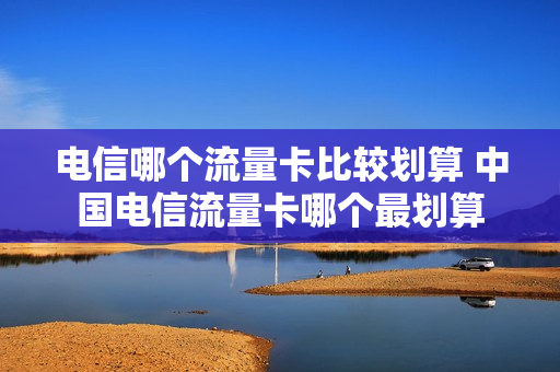 电信哪个流量卡比较划算 中国电信流量卡哪个最划算