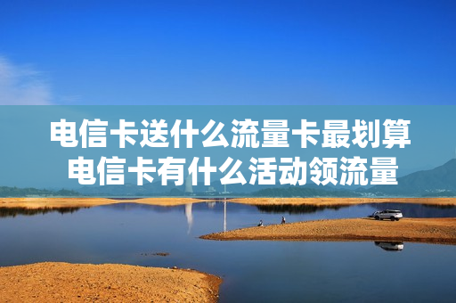 电信卡送什么流量卡最划算 电信卡有什么活动领流量