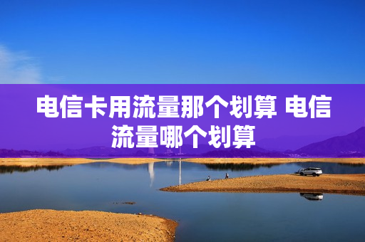 电信卡用流量那个划算 电信流量哪个划算