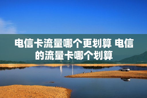 电信卡流量哪个更划算 电信的流量卡哪个划算