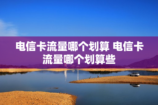 电信卡流量哪个划算 电信卡流量哪个划算些