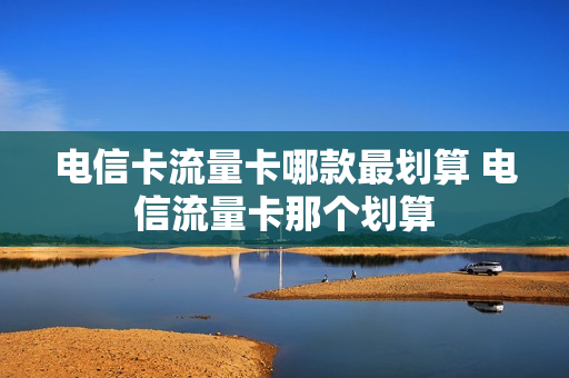 电信卡流量卡哪款最划算 电信流量卡那个划算