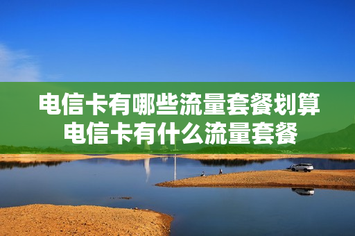 电信卡有哪些流量套餐划算 电信卡有什么流量套餐