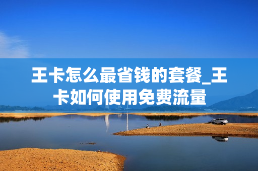 王卡怎么最省钱的套餐_王卡如何使用免费流量