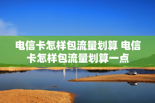 电信卡怎样包流量划算 电信卡怎样包流量划算一点