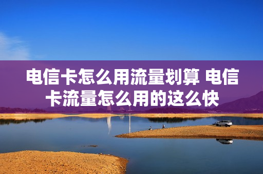 电信卡怎么用流量划算 电信卡流量怎么用的这么快