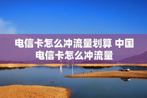 电信卡怎么冲流量划算 中国电信卡怎么冲流量