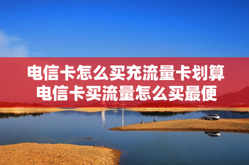 电信卡怎么买充流量卡划算 电信卡买流量怎么买最便宜