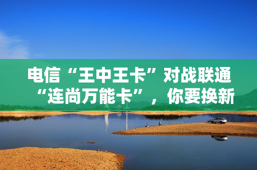 电信“王中王卡”对战联通“连尚万能卡”，你要换新卡吗？