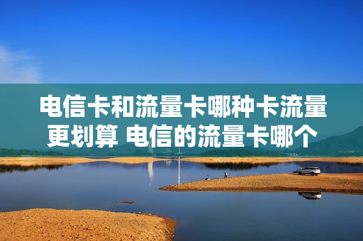 电信卡和流量卡哪种卡流量更划算 电信的流量卡哪个划算
