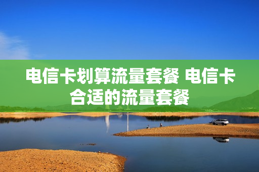 电信卡划算流量套餐 电信卡合适的流量套餐