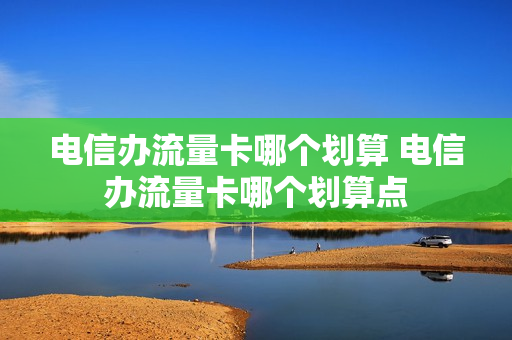 电信办流量卡哪个划算 电信办流量卡哪个划算点