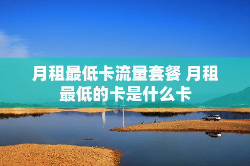 月租最低卡流量套餐 月租最低的卡是什么卡