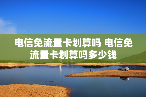 电信免流量卡划算吗 电信免流量卡划算吗多少钱