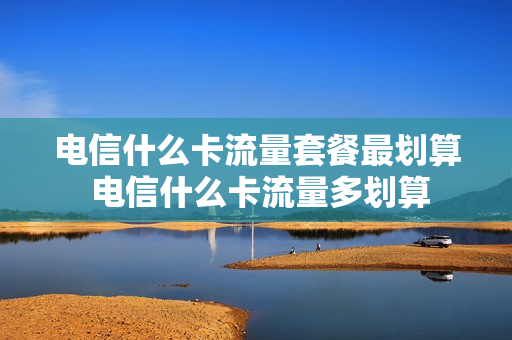电信什么卡流量套餐最划算 电信什么卡流量多划算