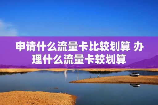 申请什么流量卡比较划算 办理什么流量卡较划算