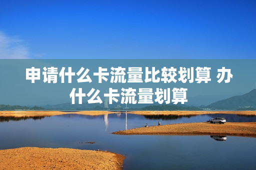 申请什么卡流量比较划算 办什么卡流量划算