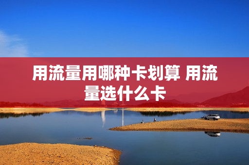 用流量用哪种卡划算 用流量选什么卡