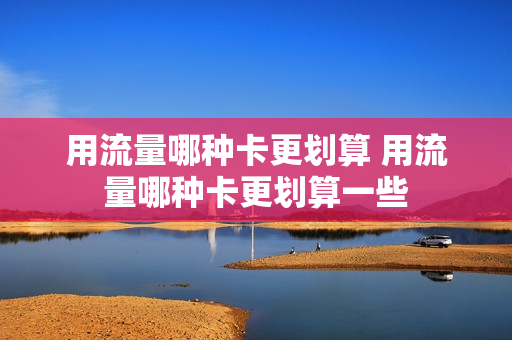用流量哪种卡更划算 用流量哪种卡更划算一些