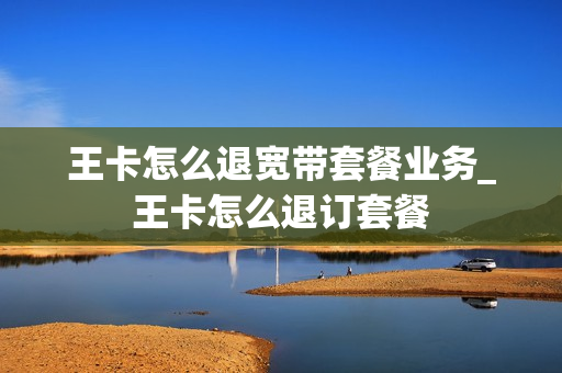 王卡怎么退宽带套餐业务_王卡怎么退订套餐