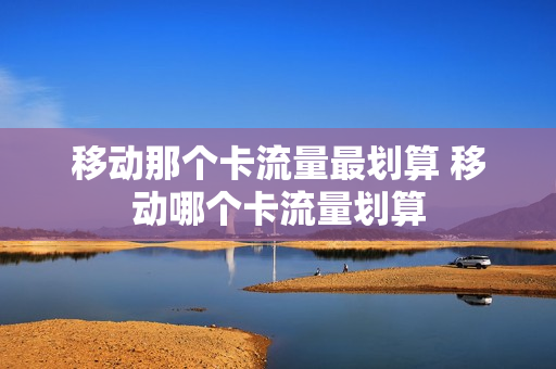 移动那个卡流量最划算 移动哪个卡流量划算