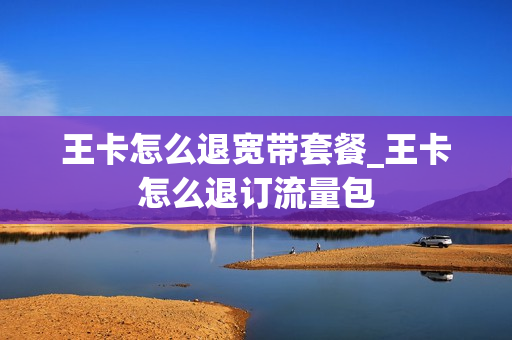 王卡怎么退宽带套餐_王卡怎么退订流量包