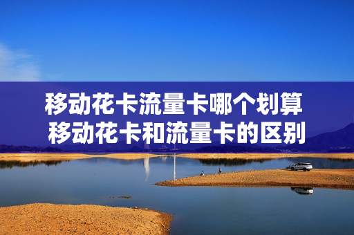 移动花卡流量卡哪个划算 移动花卡和流量卡的区别