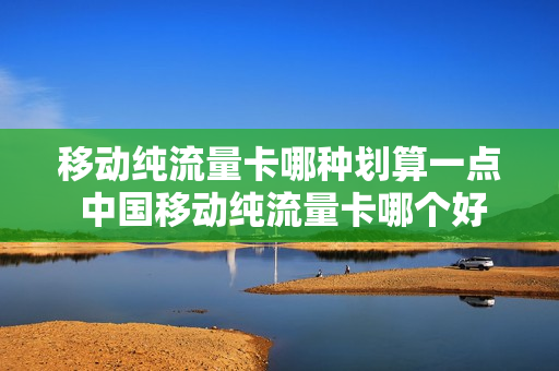 移动纯流量卡哪种划算一点 中国移动纯流量卡哪个好