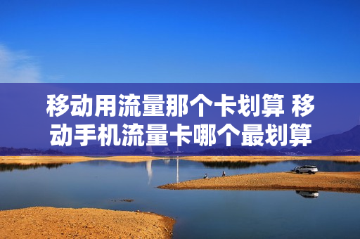 移动用流量那个卡划算 移动手机流量卡哪个最划算