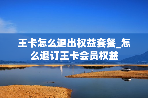 王卡怎么退出权益套餐_怎么退订王卡会员权益