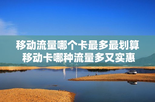 移动流量哪个卡最多最划算 移动卡哪种流量多又实惠