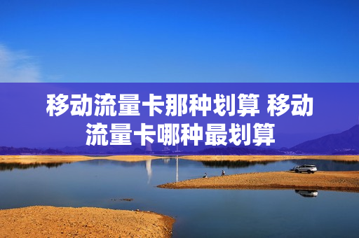 移动流量卡那种划算 移动流量卡哪种最划算