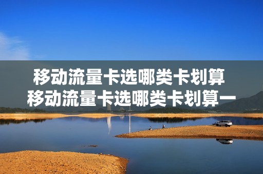 移动流量卡选哪类卡划算 移动流量卡选哪类卡划算一点