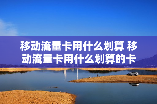 移动流量卡用什么划算 移动流量卡用什么划算的卡