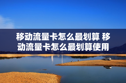 移动流量卡怎么最划算 移动流量卡怎么最划算使用