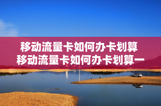 移动流量卡如何办卡划算 移动流量卡如何办卡划算一些