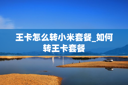 王卡怎么转小米套餐_如何转王卡套餐
