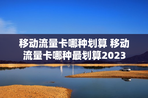 移动流量卡哪种划算 移动流量卡哪种最划算2023