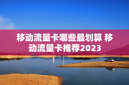 移动流量卡哪些最划算 移动流量卡推荐2023