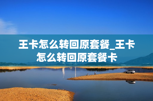 王卡怎么转回原套餐_王卡怎么转回原套餐卡