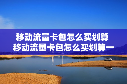移动流量卡包怎么买划算 移动流量卡包怎么买划算一点