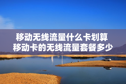 移动无线流量什么卡划算 移动卡的无线流量套餐多少钱