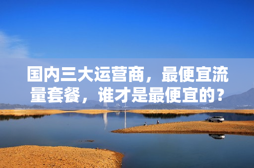 国内三大运营商，最便宜流量套餐，谁才是最便宜的？电信