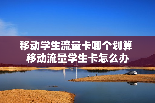 移动学生流量卡哪个划算 移动流量学生卡怎么办