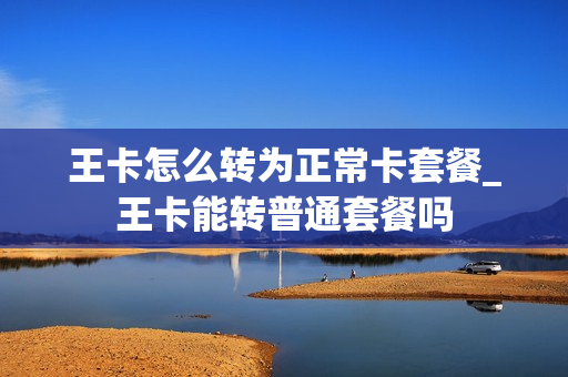 王卡怎么转为正常卡套餐_王卡能转普通套餐吗