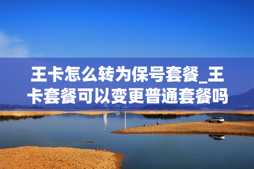 王卡怎么转为保号套餐_王卡套餐可以变更普通套餐吗