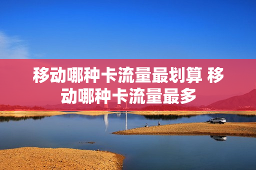 移动哪种卡流量最划算 移动哪种卡流量最多