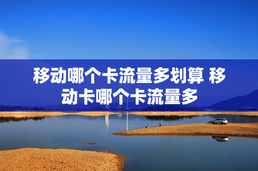 移动哪个卡流量多划算 移动卡哪个卡流量多